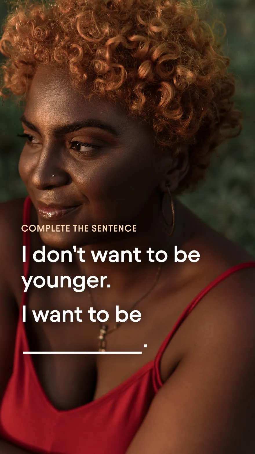 Complete the sentence:
I don’t want to be
younger.
I want to be...